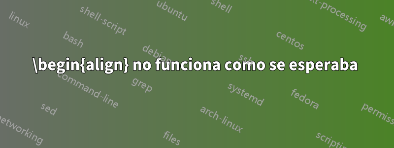 \begin{align} no funciona como se esperaba