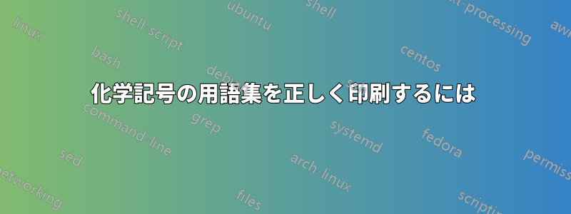 化学記号の用語集を正しく印刷するには