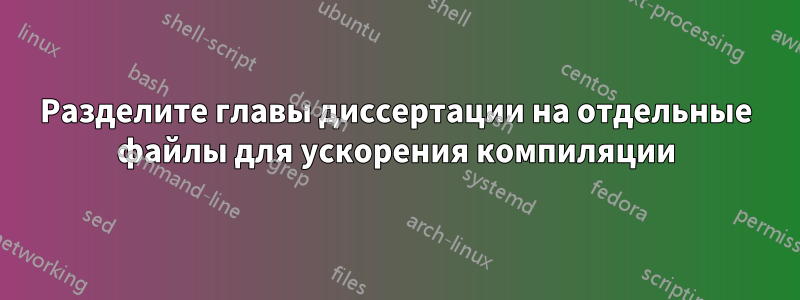Разделите главы диссертации на отдельные файлы для ускорения компиляции