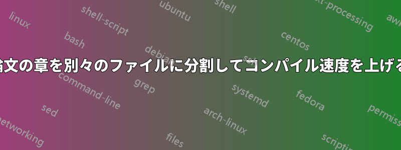 論文の章を別々のファイルに分割してコンパイル速度を上げる