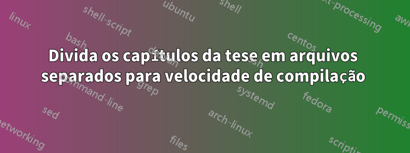 Divida os capítulos da tese em arquivos separados para velocidade de compilação