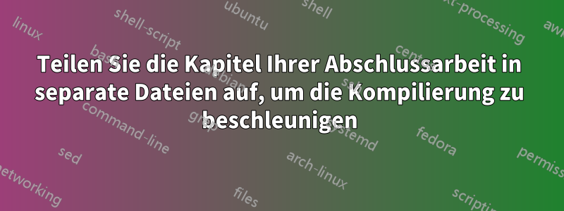 Teilen Sie die Kapitel Ihrer Abschlussarbeit in separate Dateien auf, um die Kompilierung zu beschleunigen