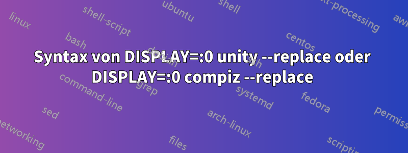 Syntax von DISPLAY=:0 unity --replace oder DISPLAY=:0 compiz --replace