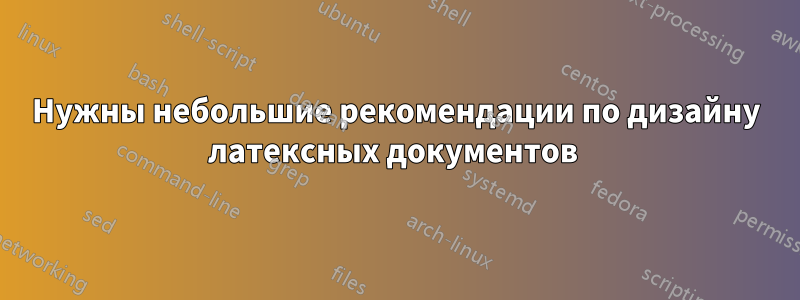 Нужны небольшие рекомендации по дизайну латексных документов 