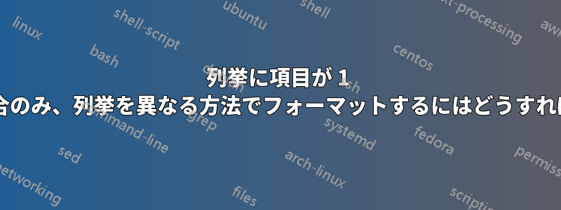 列挙に項目が 1 つだけある場合のみ、列挙を異なる方法でフォーマットするにはどうすればよいですか?