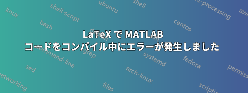 LaTeX で MATLAB コードをコンパイル中にエラーが発生しました 