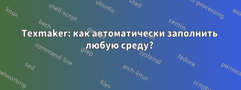 Texmaker: как автоматически заполнить любую среду?