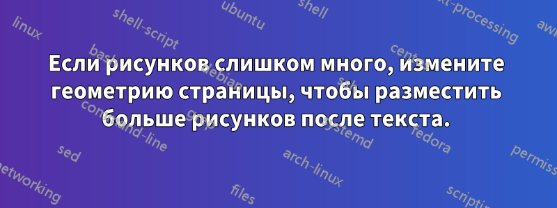 Если рисунков слишком много, измените геометрию страницы, чтобы разместить больше рисунков после текста.
