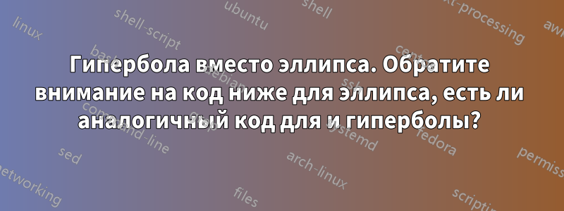 Гипербола вместо эллипса. Обратите внимание на код ниже для эллипса, есть ли аналогичный код для и гиперболы?