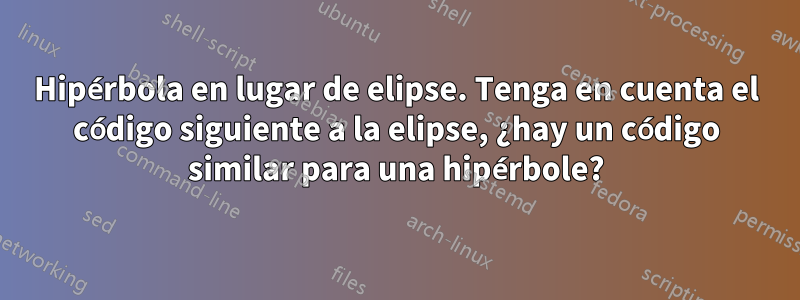 Hipérbola en lugar de elipse. Tenga en cuenta el código siguiente a la elipse, ¿hay un código similar para una hipérbole?