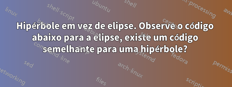 Hipérbole em vez de elipse. Observe o código abaixo para a elipse, existe um código semelhante para uma hipérbole?