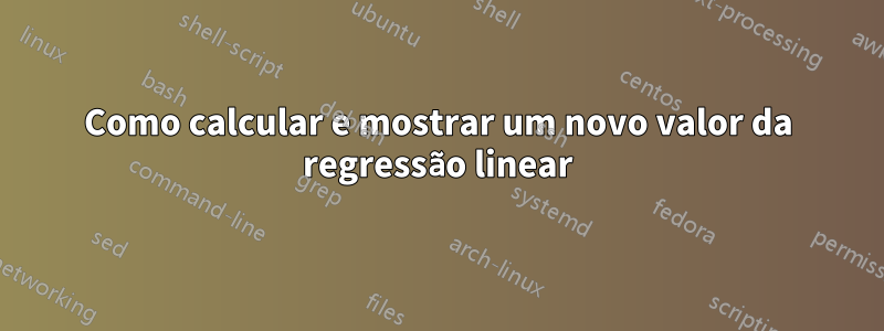 Como calcular e mostrar um novo valor da regressão linear