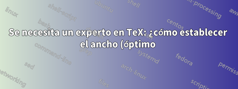 Se necesita un experto en TeX: ¿cómo establecer el ancho (óptimo)?