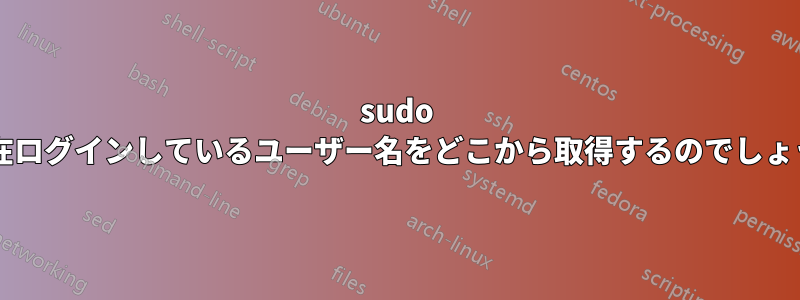 sudo は現在ログインしているユーザー名をどこから取得するのでしょうか?