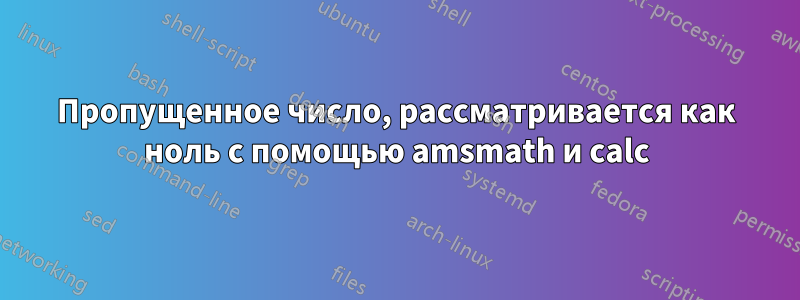 Пропущенное число, рассматривается как ноль с помощью amsmath и calc