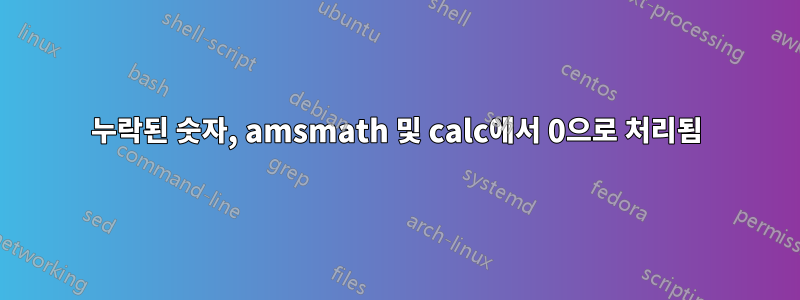 누락된 숫자, amsmath 및 calc에서 0으로 처리됨