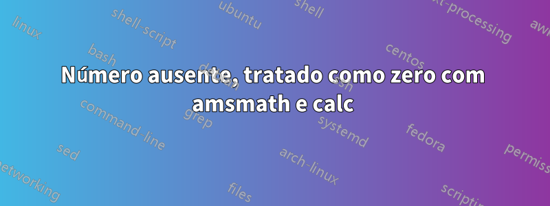 Número ausente, tratado como zero com amsmath e calc