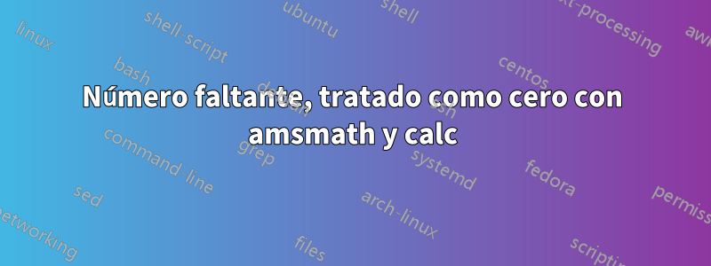 Número faltante, tratado como cero con amsmath y calc