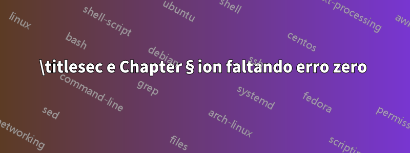 \titlesec e Chapter§ion faltando erro zero