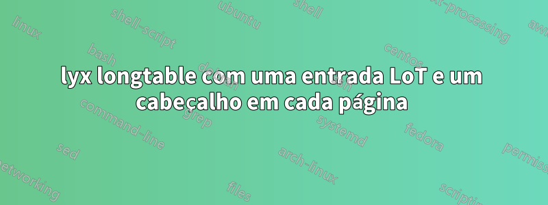 lyx longtable com uma entrada LoT e um cabeçalho em cada página