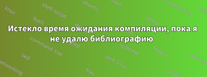 Истекло время ожидания компиляции, пока я не удалю библиографию 