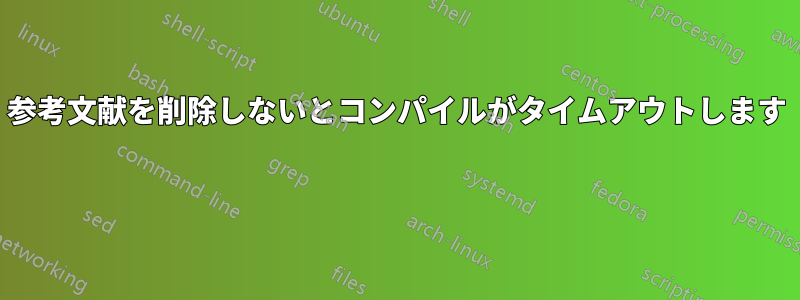 参考文献を削除しないとコンパイルがタイムアウトします 