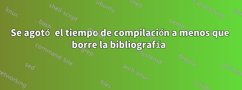 Se agotó el tiempo de compilación a menos que borre la bibliografía 