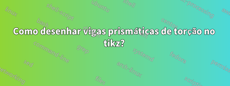 Como desenhar vigas prismáticas de torção no tikz?
