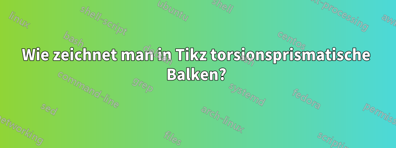 Wie zeichnet man in Tikz torsionsprismatische Balken?