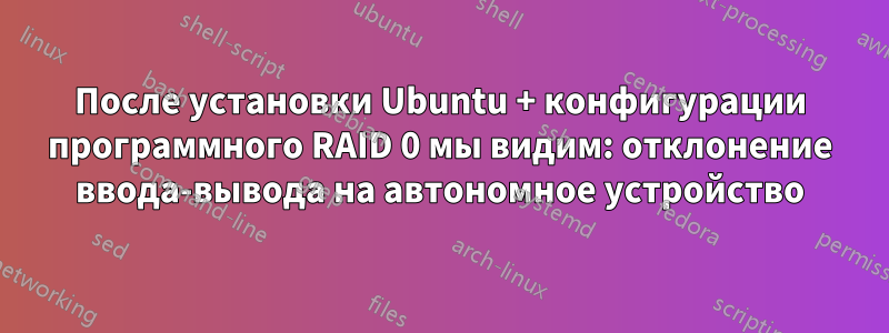 После установки Ubuntu + конфигурации программного RAID 0 мы видим: отклонение ввода-вывода на автономное устройство