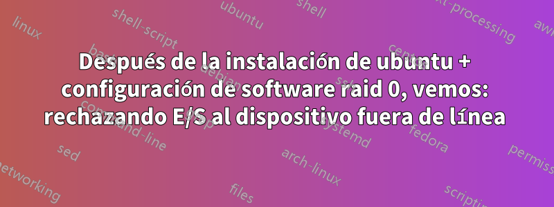 Después de la instalación de ubuntu + configuración de software raid 0, vemos: rechazando E/S al dispositivo fuera de línea