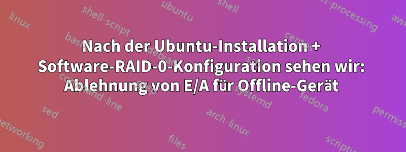 Nach der Ubuntu-Installation + Software-RAID-0-Konfiguration sehen wir: Ablehnung von E/A für Offline-Gerät