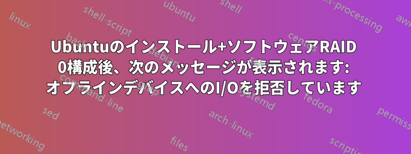 Ubuntuのインストール+ソフトウェアRAID 0構成後、次のメッセージが表示されます: オフラインデバイスへのI/Oを拒否しています