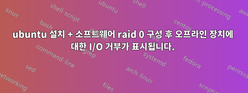 ubuntu 설치 + 소프트웨어 raid 0 구성 후 오프라인 장치에 대한 I/O 거부가 표시됩니다.