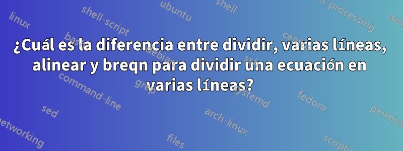 ¿Cuál es la diferencia entre dividir, varias líneas, alinear y breqn para dividir una ecuación en varias líneas?