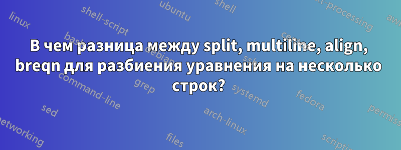 В чем разница между split, multiline, align, breqn для разбиения уравнения на несколько строк?
