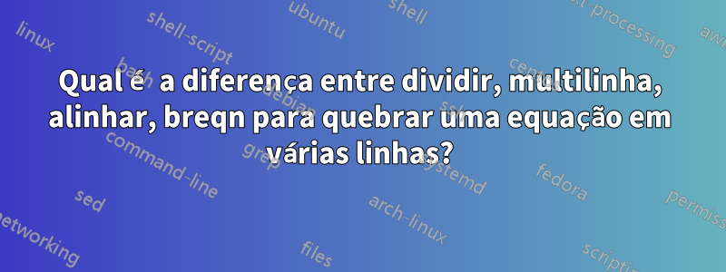 Qual é a diferença entre dividir, multilinha, alinhar, breqn para quebrar uma equação em várias linhas?