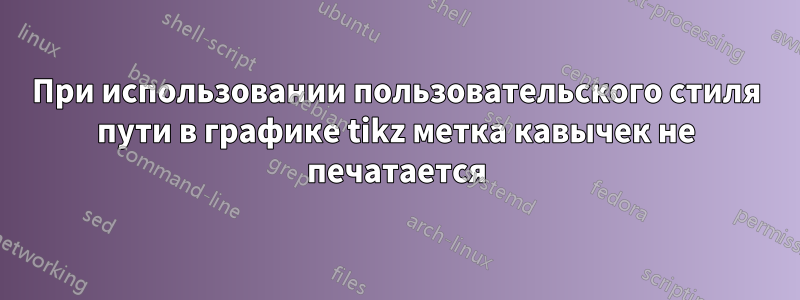 При использовании пользовательского стиля пути в графике tikz метка кавычек не печатается
