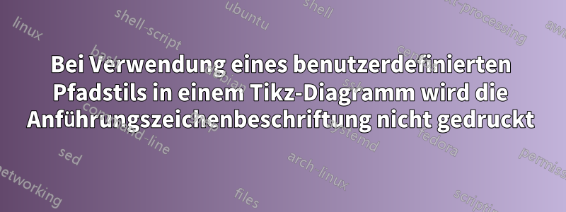 Bei Verwendung eines benutzerdefinierten Pfadstils in einem Tikz-Diagramm wird die Anführungszeichenbeschriftung nicht gedruckt