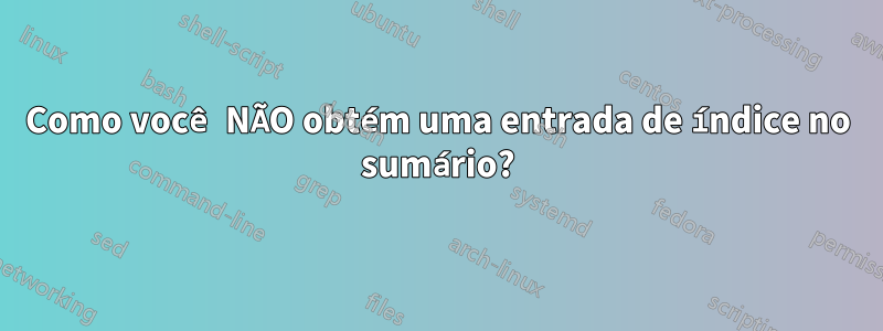 Como você NÃO obtém uma entrada de índice no sumário?