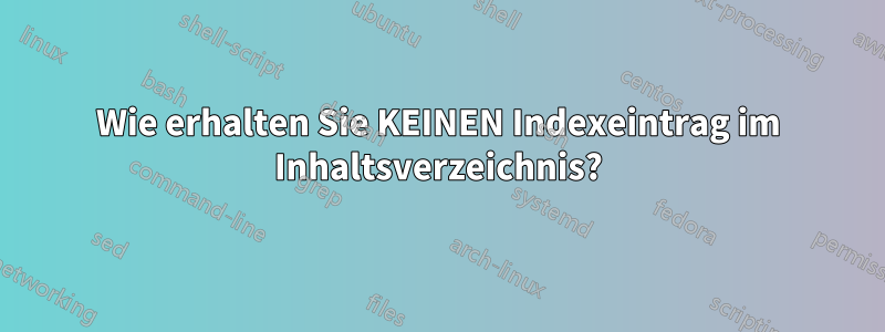Wie erhalten Sie KEINEN Indexeintrag im Inhaltsverzeichnis?