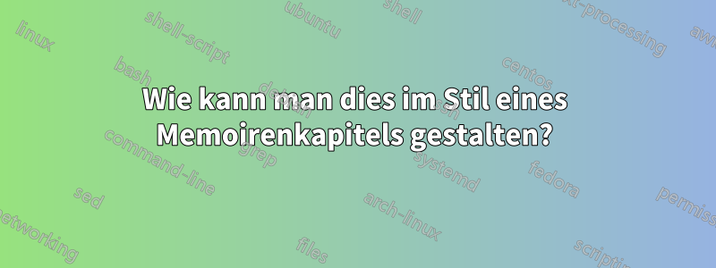 Wie kann man dies im Stil eines Memoirenkapitels gestalten?