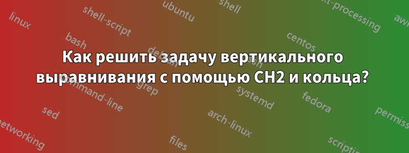 Как решить задачу вертикального выравнивания с помощью CH2 и кольца?