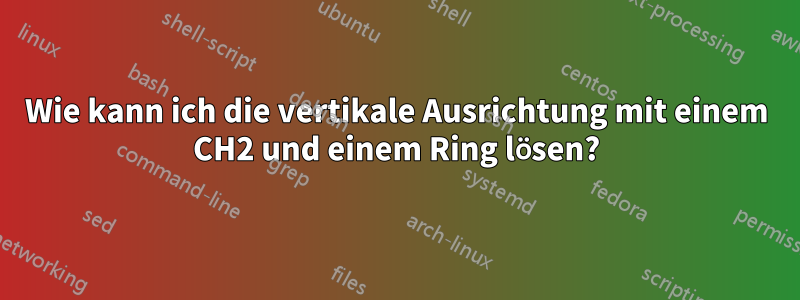 Wie kann ich die vertikale Ausrichtung mit einem CH2 und einem Ring lösen?