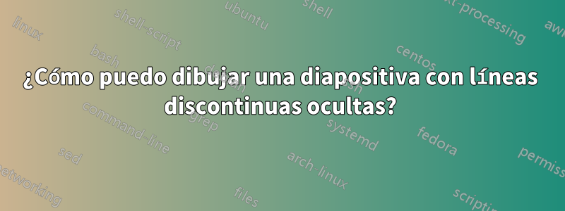 ¿Cómo puedo dibujar una diapositiva con líneas discontinuas ocultas?