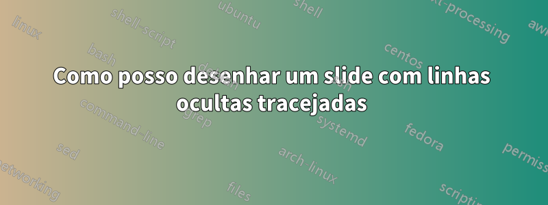 Como posso desenhar um slide com linhas ocultas tracejadas