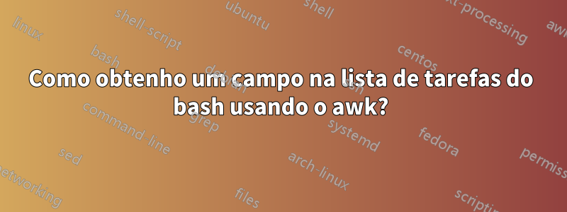 Como obtenho um campo na lista de tarefas do bash usando o awk?