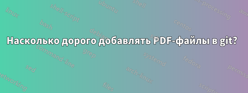 Насколько дорого добавлять PDF-файлы в git? 