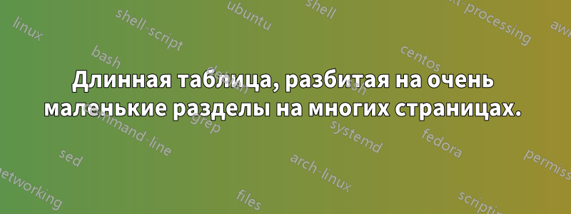 Длинная таблица, разбитая на очень маленькие разделы на многих страницах.