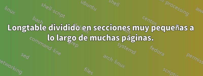 Longtable dividido en secciones muy pequeñas a lo largo de muchas páginas.